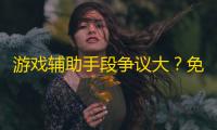 游戏辅助手段争议大？免费获取技能真相与安全游玩建议